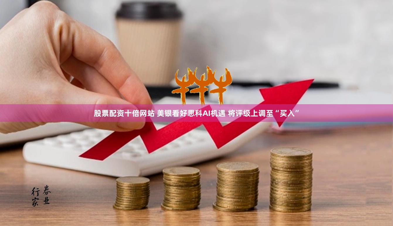 股票配资十倍网站 美银看好思科AI机遇 将评级上调至“买入”
