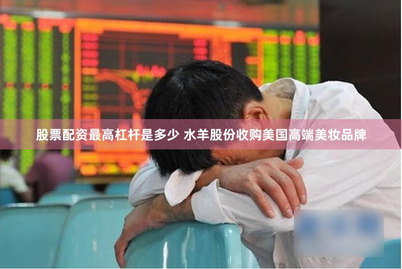 股票配资最高杠杆是多少 水羊股份收购美国高端美妆品牌