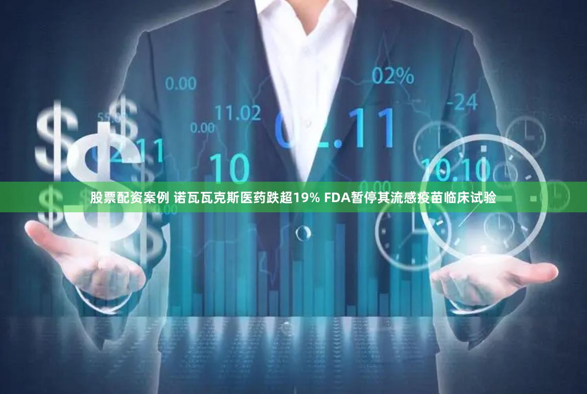 股票配资案例 诺瓦瓦克斯医药跌超19% FDA暂停其流感疫苗临床试验
