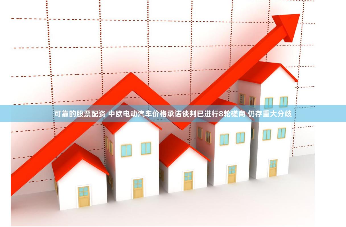 可靠的股票配资 中欧电动汽车价格承诺谈判已进行8轮磋商 仍存重大分歧