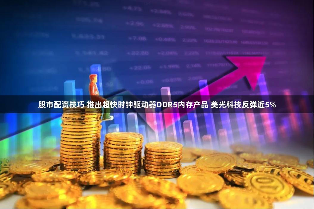股市配资技巧 推出超快时钟驱动器DDR5内存产品 美光科技反弹近5%