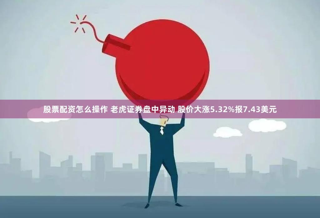 股票配资怎么操作 老虎证券盘中异动 股价大涨5.32%报7.43美元