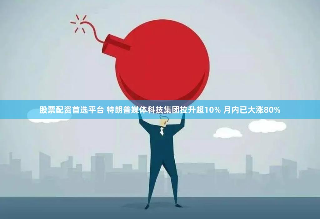 股票配资首选平台 特朗普媒体科技集团拉升超10% 月内已大涨80%