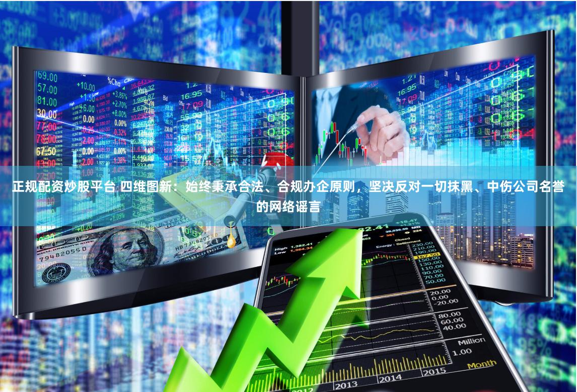 正规配资炒股平台 四维图新：始终秉承合法、合规办企原则，坚决反对一切抹黑、中伤公司名誉的网络谣言