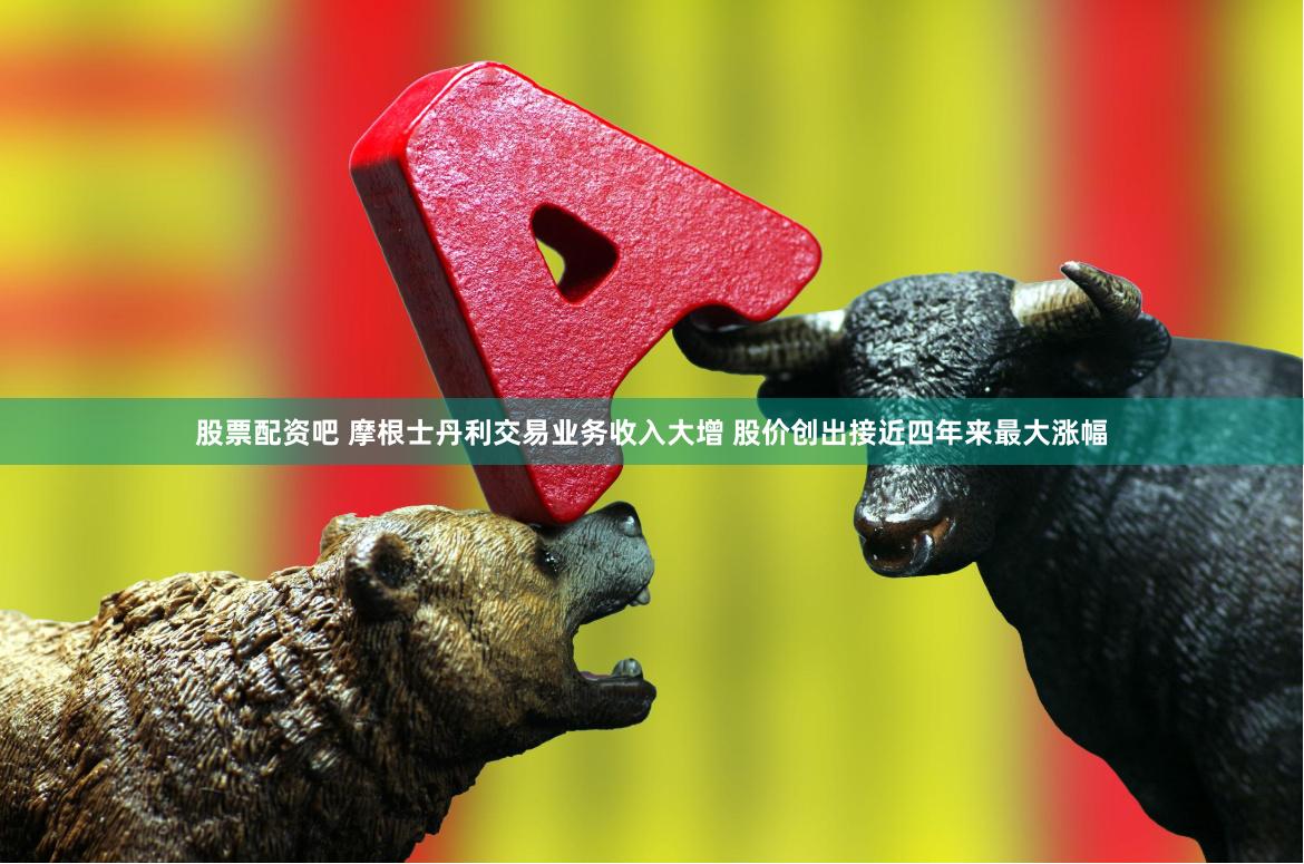 股票配资吧 摩根士丹利交易业务收入大增 股价创出接近四年来最大涨幅