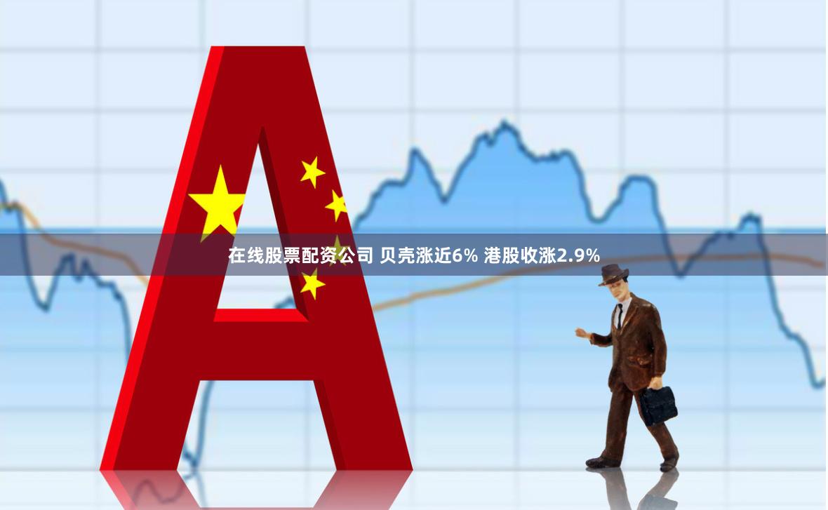 在线股票配资公司 贝壳涨近6% 港股收涨2.9%