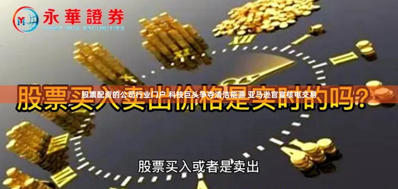 股票配资的公司行业门户 科技巨头争夺清洁能源 亚马逊官宣核电交易