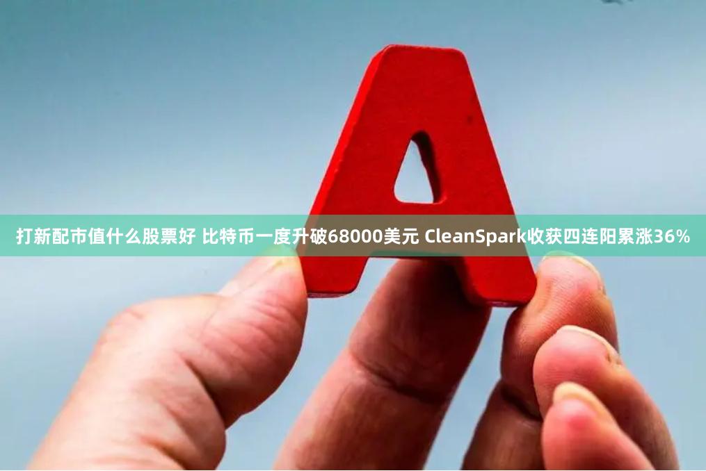 打新配市值什么股票好 比特币一度升破68000美元 CleanSpark收获四连阳累涨36%