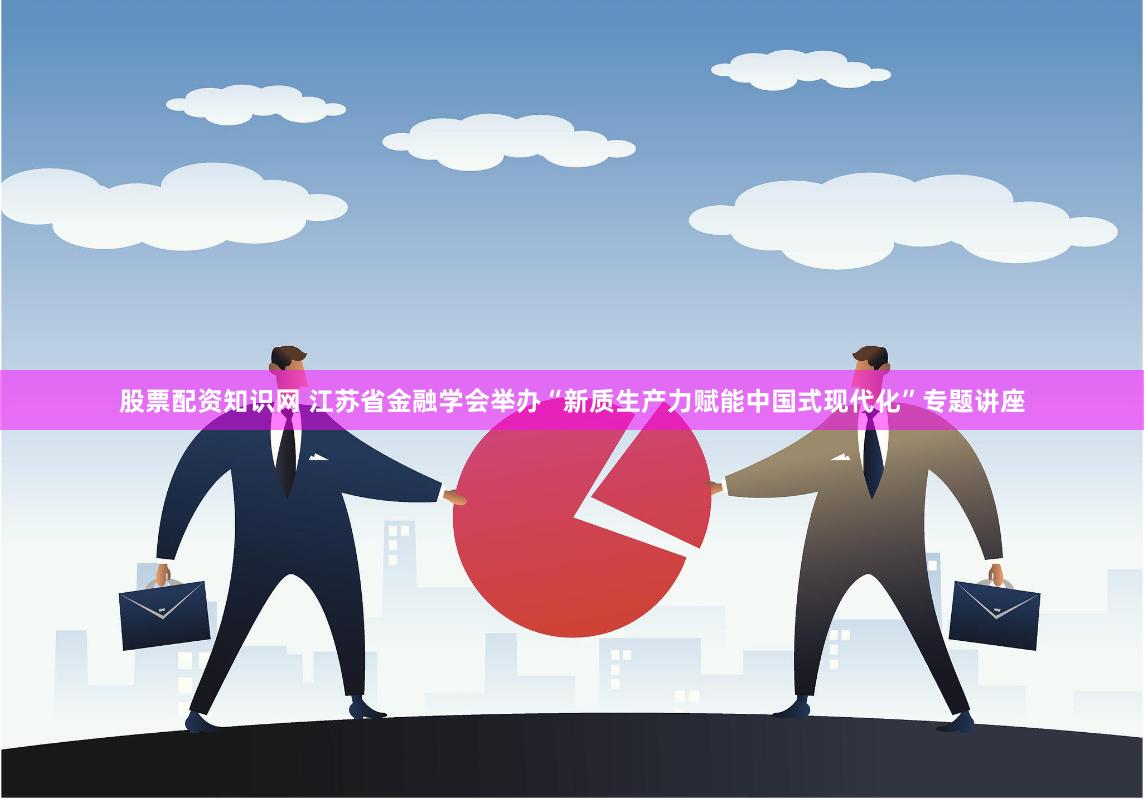 股票配资知识网 江苏省金融学会举办“新质生产力赋能中国式现代化”专题讲座