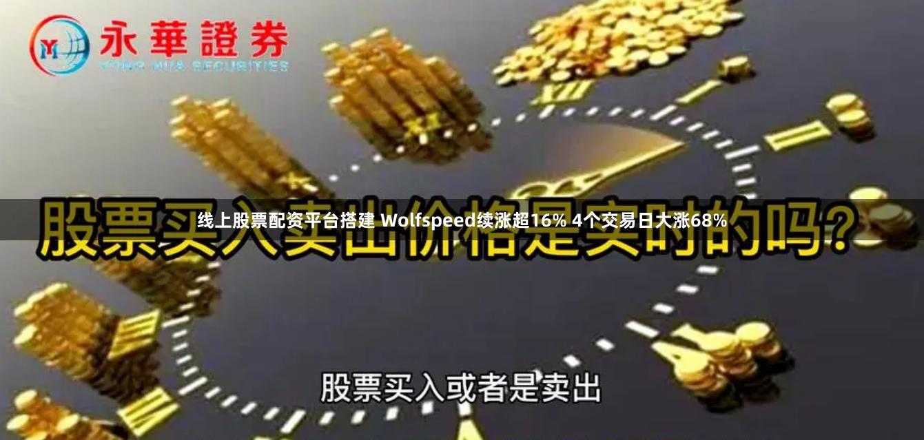 线上股票配资平台搭建 Wolfspeed续涨超16% 4个交易日大涨68%