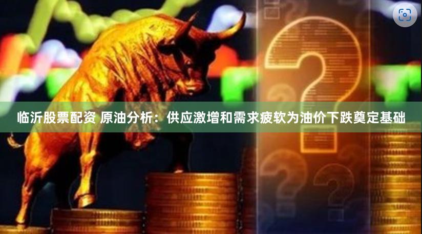 临沂股票配资 原油分析：供应激增和需求疲软为油价下跌奠定基础