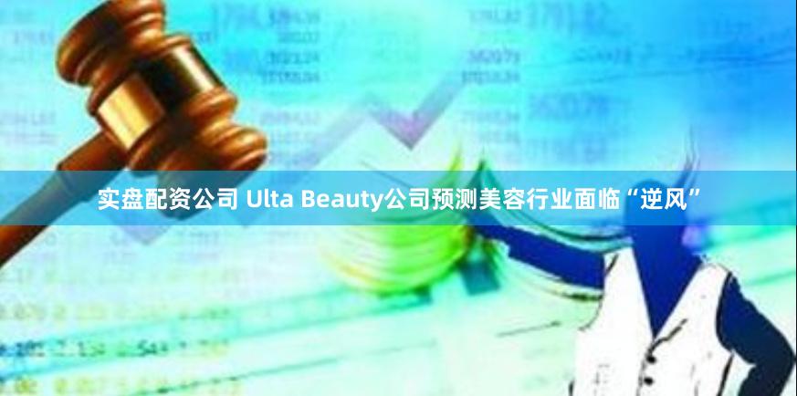 实盘配资公司 Ulta Beauty公司预测美容行业面临“逆风”