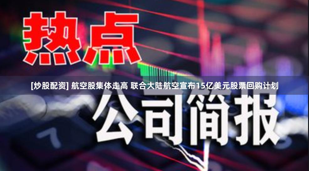 [炒股配资] 航空股集体走高 联合大陆航空宣布15亿美元股票回购计划