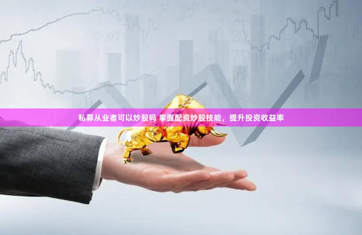 私募从业者可以炒股吗 掌握配资炒股技能，提升投资收益率