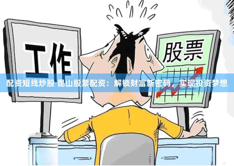 配资短线炒股 昆山股票配资：解锁财富新密码，实现投资梦想