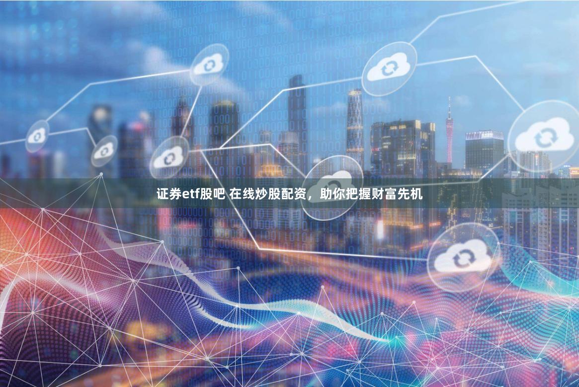证券etf股吧 在线炒股配资，助你把握财富先机
