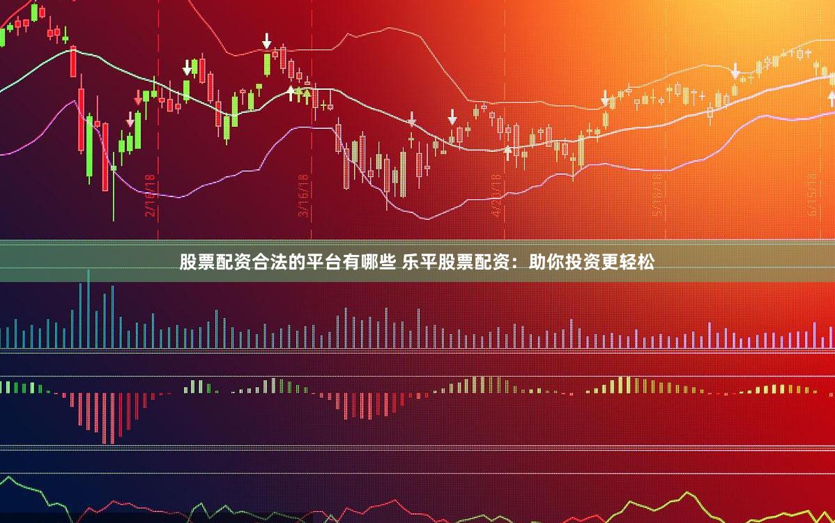 股票配资合法的平台有哪些 乐平股票配资：助你投资更轻松