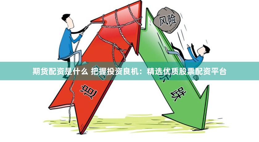 期货配资是什么 把握投资良机：精选优质股票配资平台