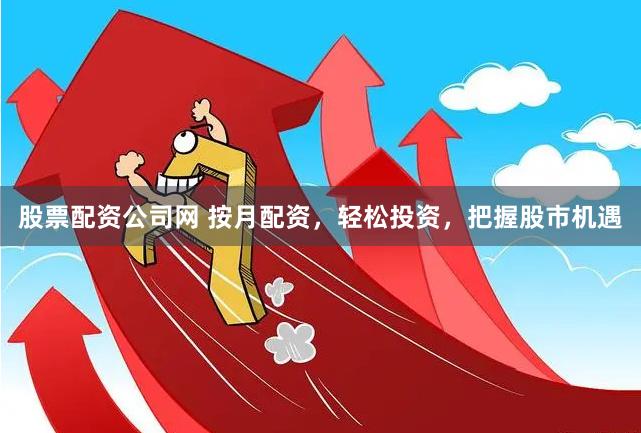 股票配资公司网 按月配资，轻松投资，把握股市机遇