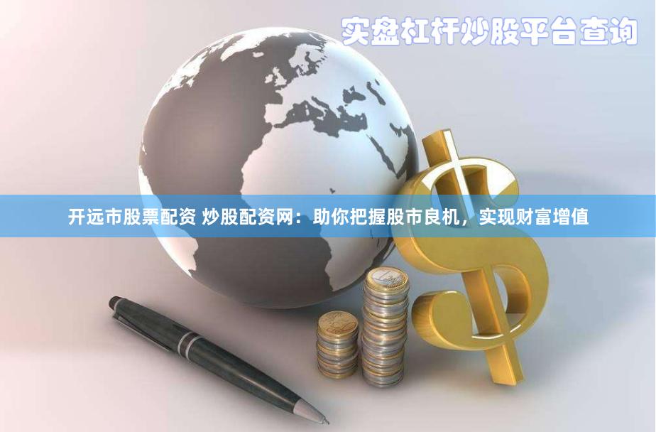 开远市股票配资 炒股配资网：助你把握股市良机，实现财富增值
