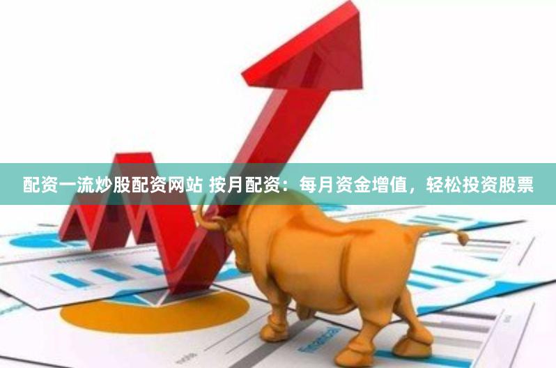 配资一流炒股配资网站 按月配资：每月资金增值，轻松投资股票