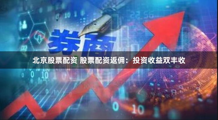 北京股票配资 股票配资返佣：投资收益双丰收