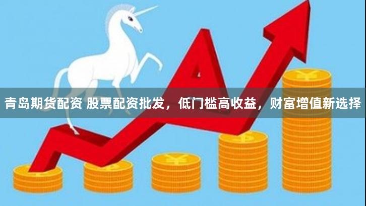 青岛期货配资 股票配资批发，低门槛高收益，财富增值新选择