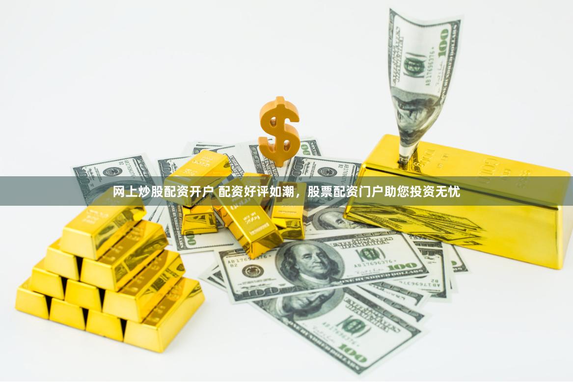 网上炒股配资开户 配资好评如潮，股票配资门户助您投资无忧