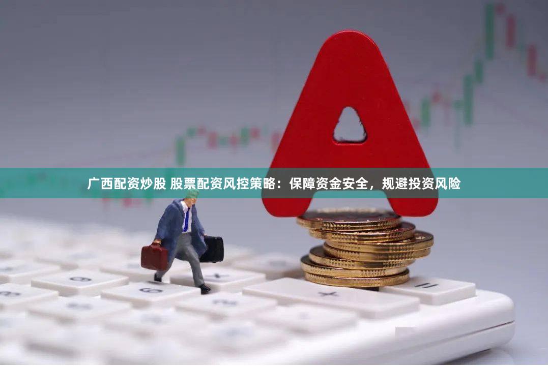 广西配资炒股 股票配资风控策略：保障资金安全，规避投资风险