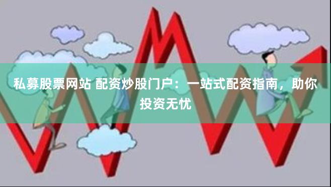 私募股票网站 配资炒股门户：一站式配资指南，助你投资无忧