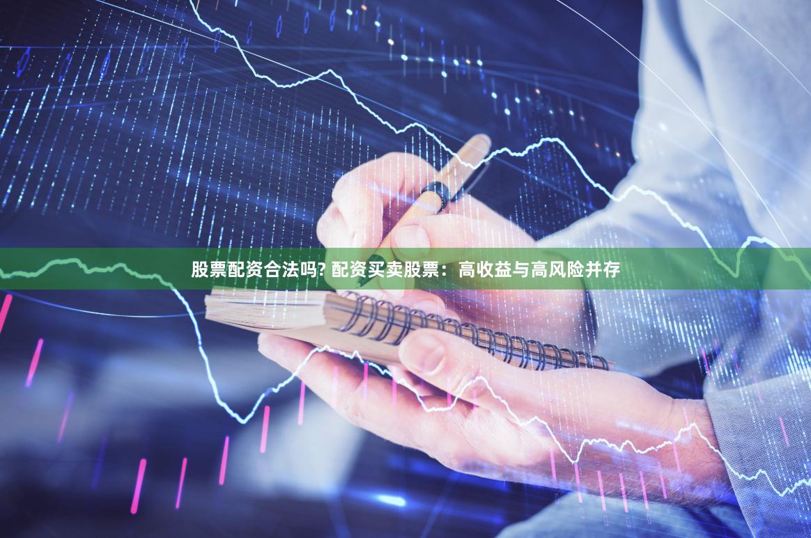 股票配资合法吗? 配资买卖股票：高收益与高风险并存