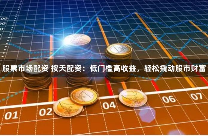 股票市场配资 按天配资：低门槛高收益，轻松撬动股市财富