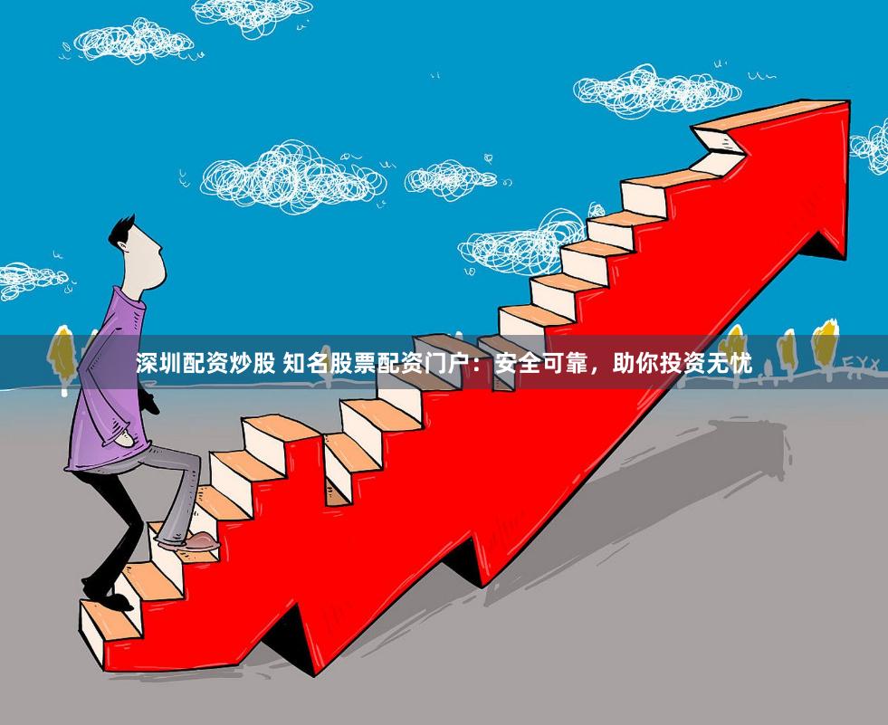 深圳配资炒股 知名股票配资门户：安全可靠，助你投资无忧