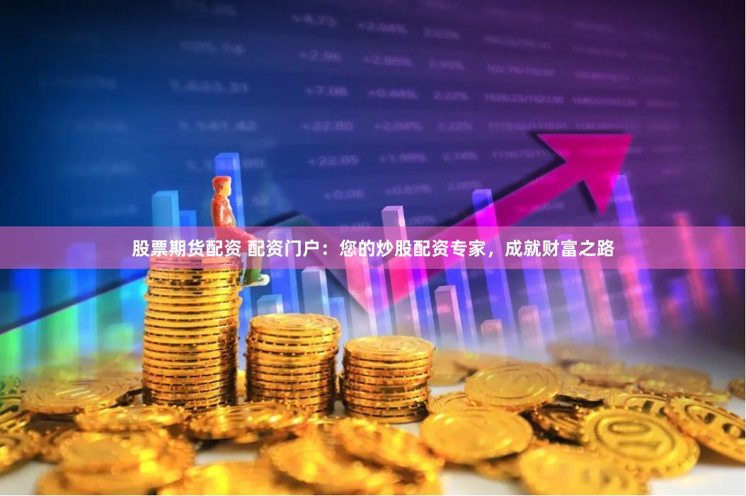股票期货配资 配资门户：您的炒股配资专家，成就财富之路
