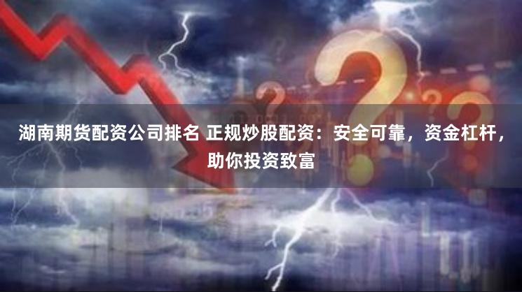 湖南期货配资公司排名 正规炒股配资：安全可靠，资金杠杆，助你投资致富