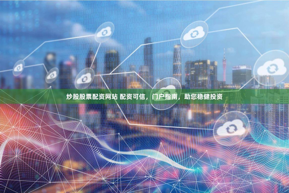 炒股股票配资网站 配资可信，门户指南，助您稳健投资