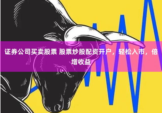 证券公司买卖股票 股票炒股配资开户，轻松入市，倍增收益
