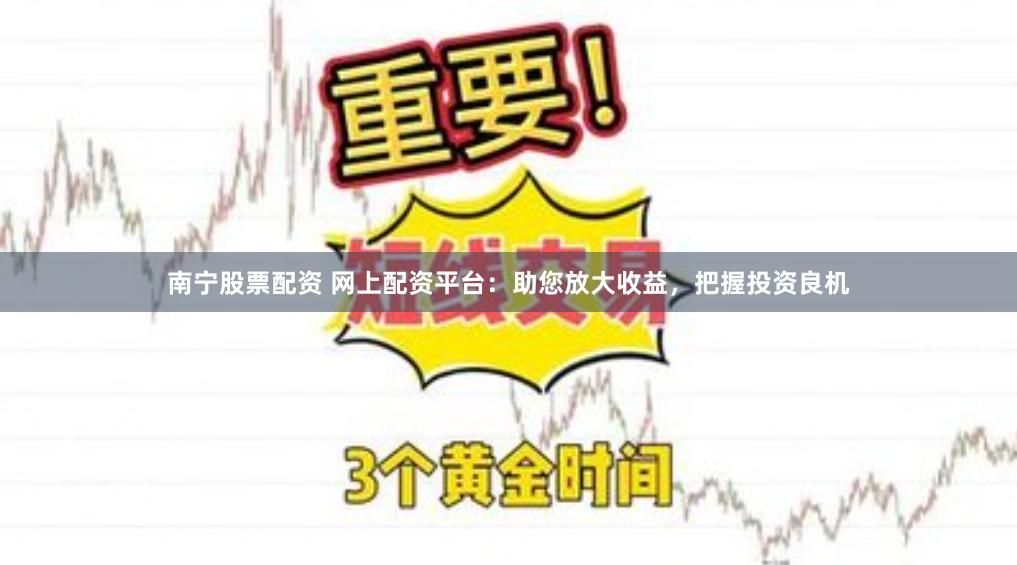 南宁股票配资 网上配资平台：助您放大收益，把握投资良机