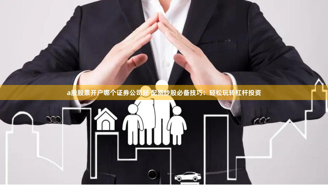 a股股票开户哪个证券公司好 配资炒股必备技巧：轻松玩转杠杆投资
