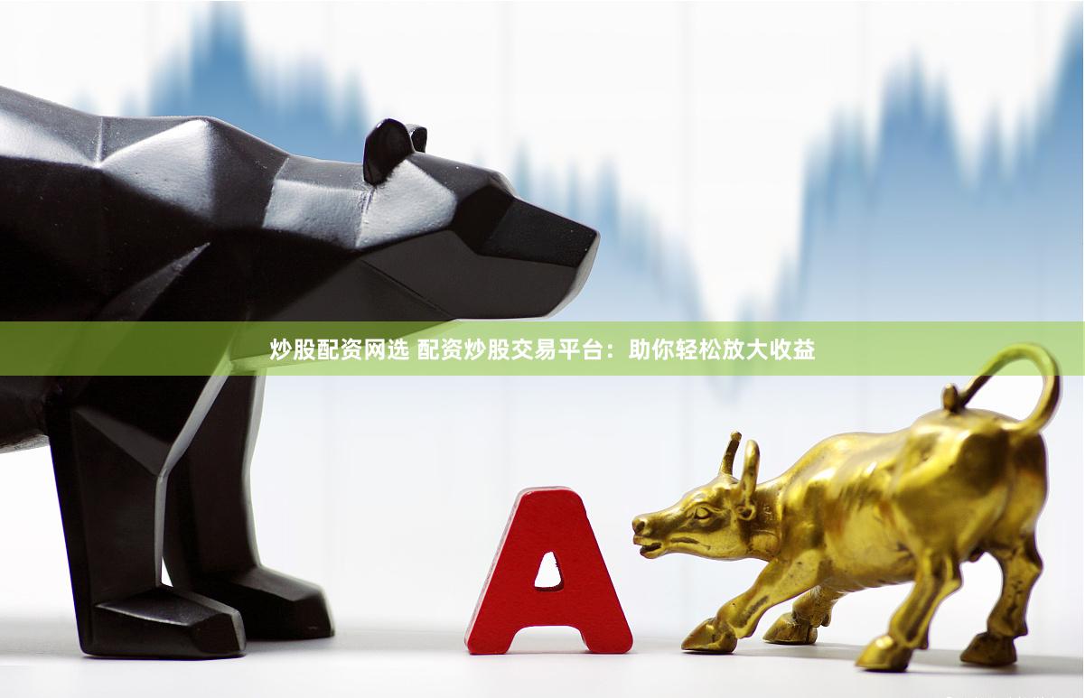 炒股配资网选 配资炒股交易平台：助你轻松放大收益
