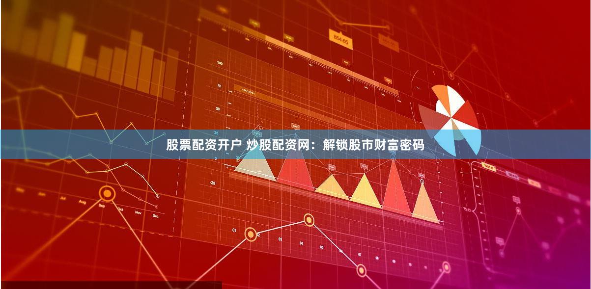 股票配资开户 炒股配资网：解锁股市财富密码