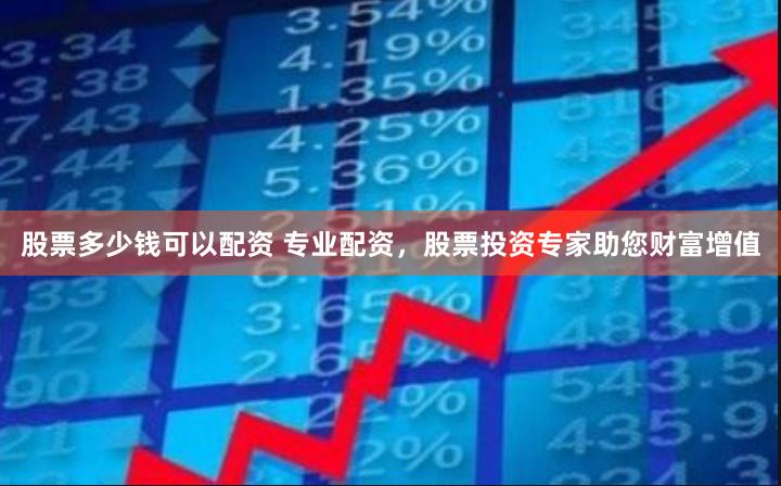 股票多少钱可以配资 专业配资，股票投资专家助您财富增值