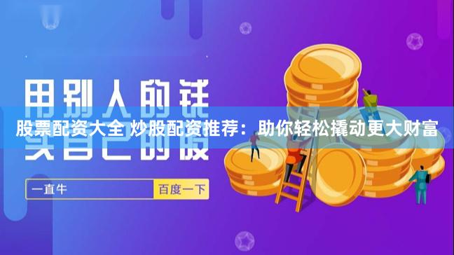 股票配资大全 炒股配资推荐：助你轻松撬动更大财富