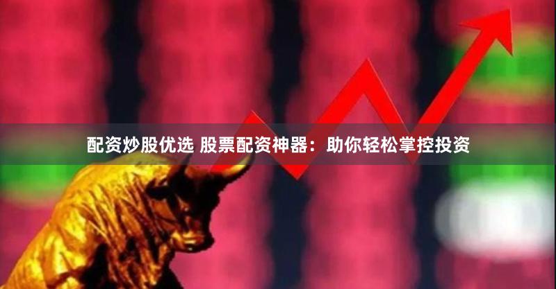 配资炒股优选 股票配资神器：助你轻松掌控投资