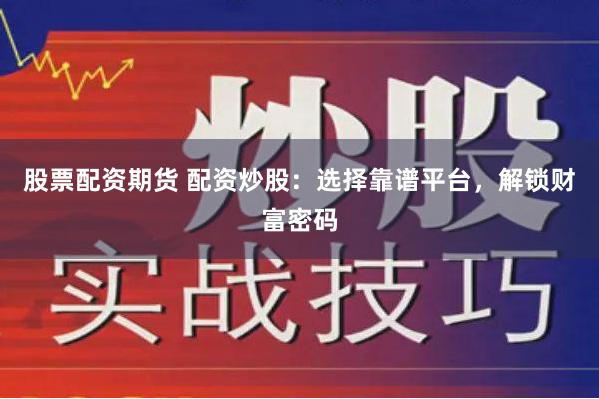 股票配资期货 配资炒股：选择靠谱平台，解锁财富密码