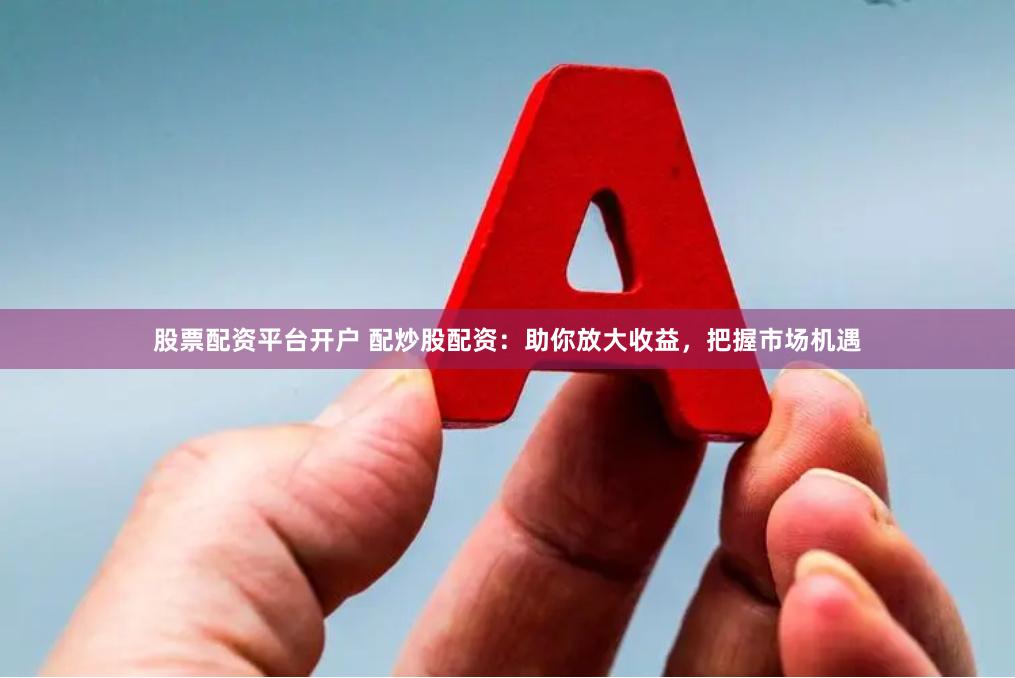 股票配资平台开户 配炒股配资：助你放大收益，把握市场机遇
