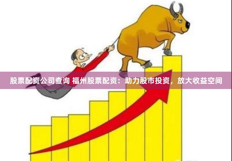 股票配资公司查询 福州股票配资：助力股市投资，放大收益空间