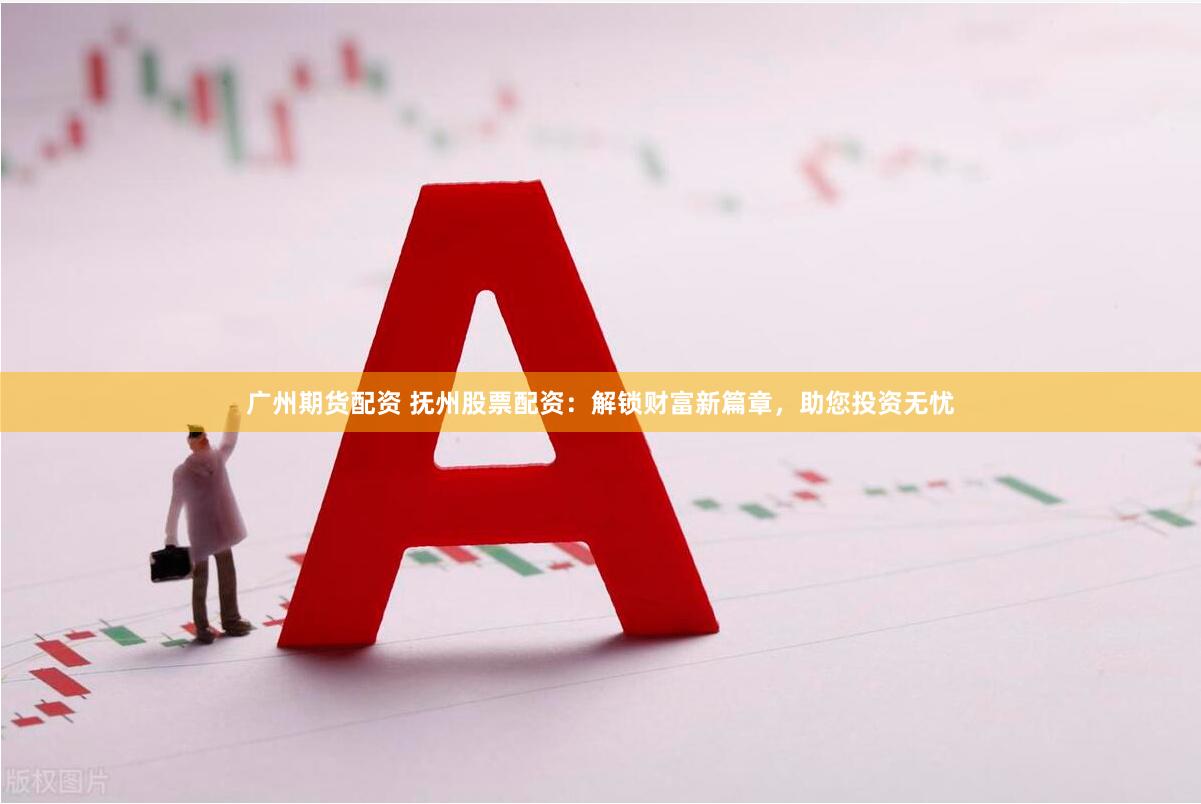 广州期货配资 抚州股票配资：解锁财富新篇章，助您投资无忧