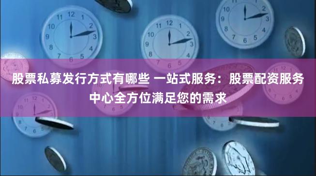 股票私募发行方式有哪些 一站式服务：股票配资服务中心全方位满足您的需求