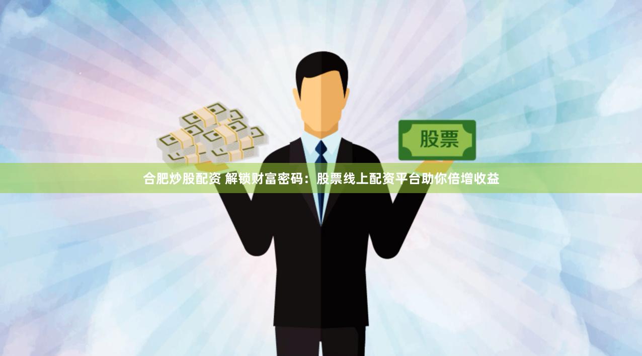 合肥炒股配资 解锁财富密码：股票线上配资平台助你倍增收益